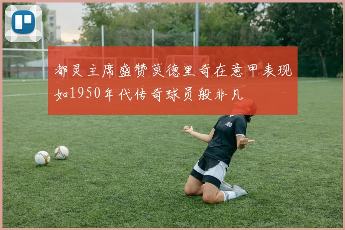 都灵主席盛赞莫德里奇在意甲表现如1950年代传奇球员般非凡