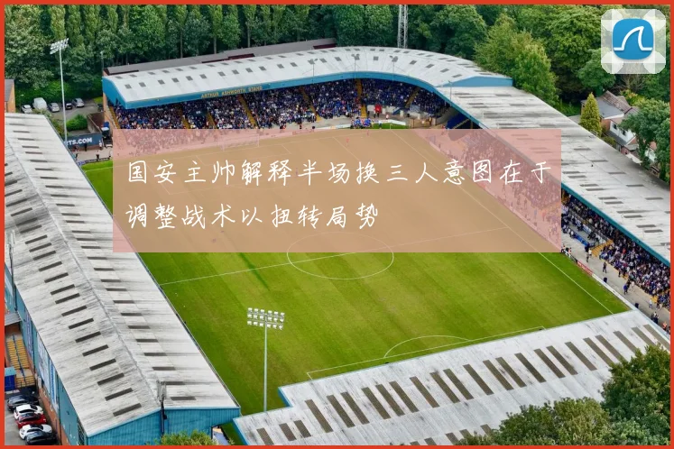 国安主帅解释半场换三人意图在于调整战术以扭转局势