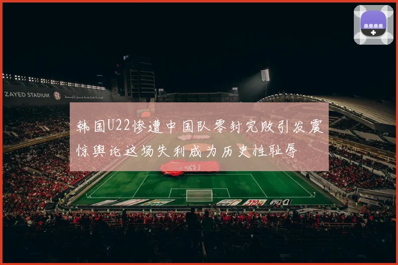 韩国U22惨遭中国队零封完败引发震惊舆论这场失利成为历史性耻辱