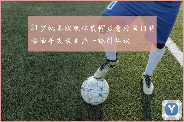 21岁凯恩欧联杯戴帽后意外当门将黄油手失误丢掉一球引热议