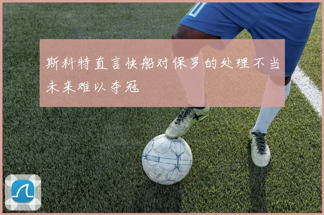 斯科特直言快船对保罗的处理不当未来难以夺冠