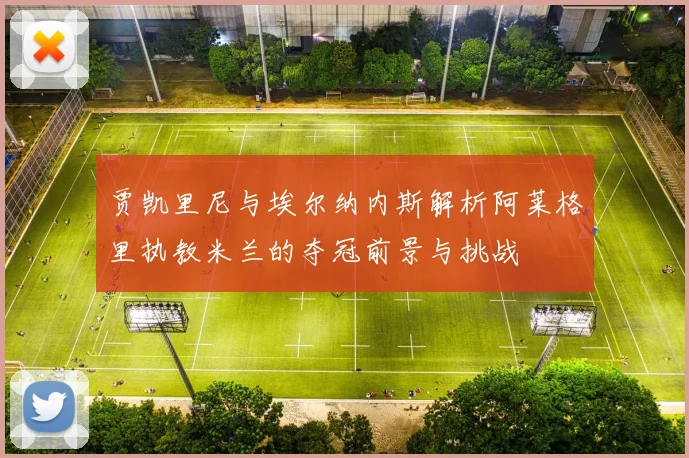 贾凯里尼与埃尔纳内斯解析阿莱格里执教米兰的夺冠前景与挑战