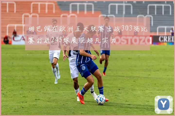 姆巴佩在欧洲五大联赛出战303场比赛打进245球展现超凡实力