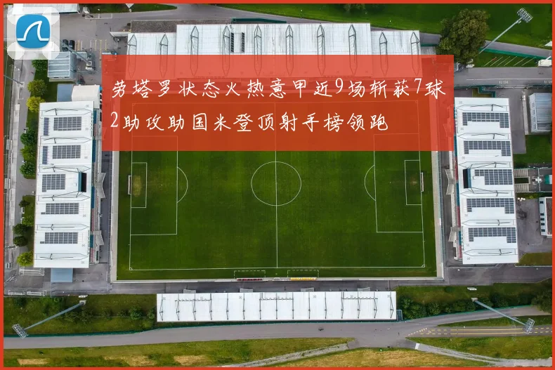 劳塔罗状态火热意甲近9场斩获7球2助攻助国米登顶射手榜领跑