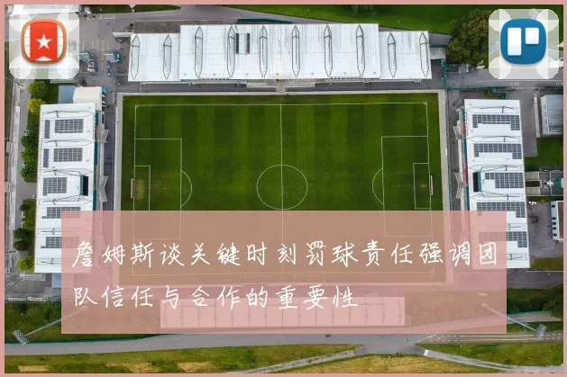 詹姆斯谈关键时刻罚球责任强调团队信任与合作的重要性