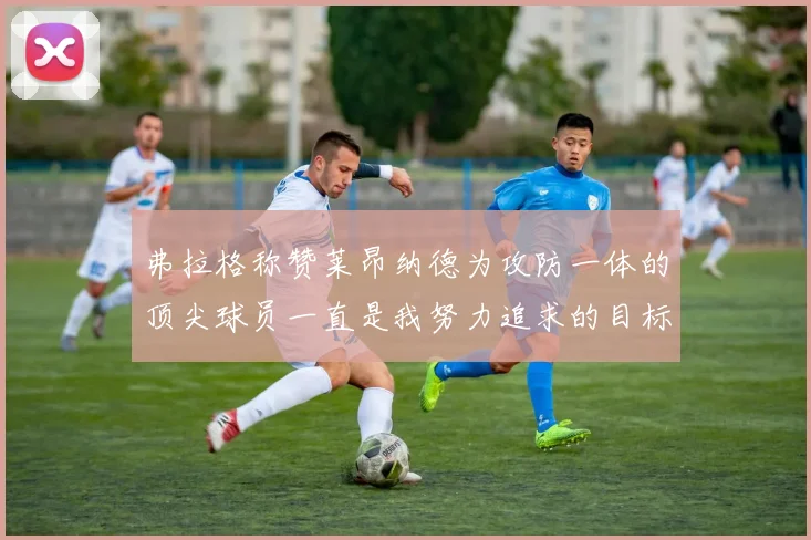 弗拉格称赞莱昂纳德为攻防一体的顶尖球员一直是我努力追求的目标