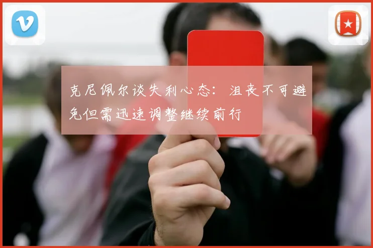 克尼佩尔谈失利心态：沮丧不可避免但需迅速调整继续前行