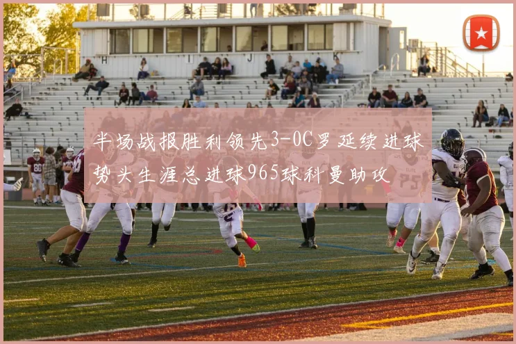 半场战报胜利领先3-0C罗延续进球势头生涯总进球965球科曼助攻
