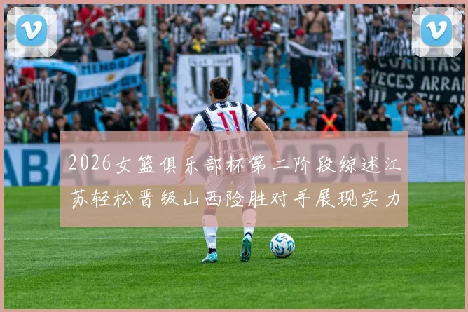 2026女篮俱乐部杯第二阶段综述江苏轻松晋级山西险胜对手展现实力
