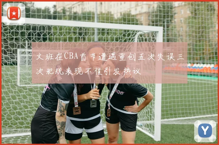 文班在CBA首节遭遇重创五次失误三次犯规表现不佳引发热议