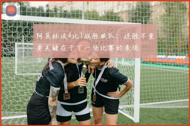阿莫林谈4比1战胜狼队：连胜不重要关键在于下一场比赛的表现