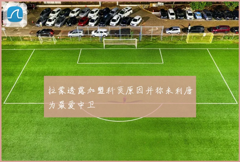 拉蒙透露加盟科莫原因并称米利唐为最爱中卫