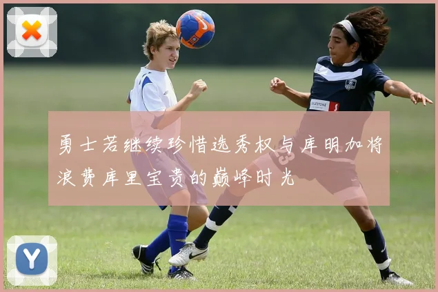 勇士若继续珍惜选秀权与库明加将浪费库里宝贵的巅峰时光