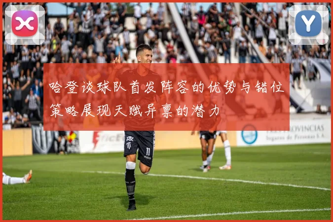 哈登谈球队首发阵容的优势与错位策略展现天赋异禀的潜力