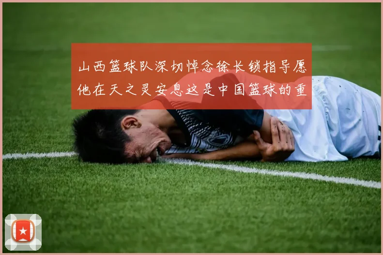 山西篮球队深切悼念徐长锁指导愿他在天之灵安息这是中国篮球的重大损失