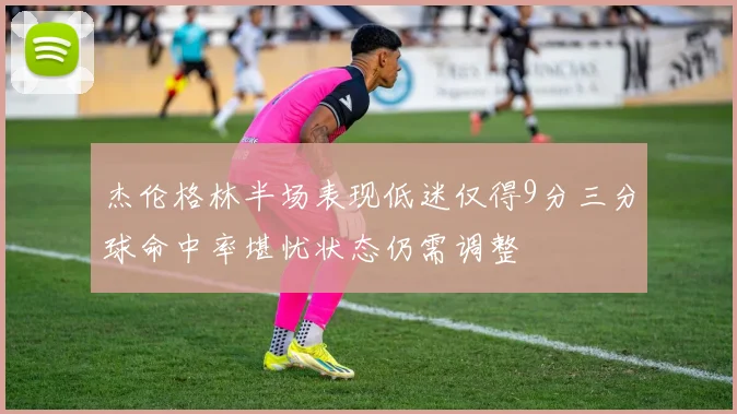 杰伦格林半场表现低迷仅得9分三分球命中率堪忧状态仍需调整
