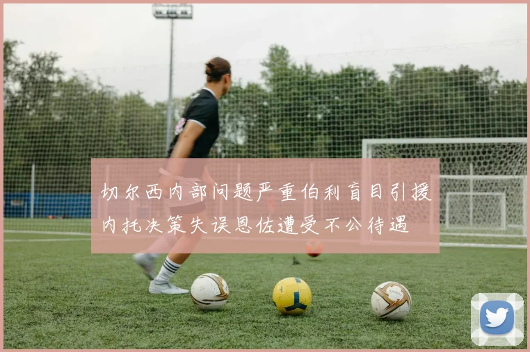 切尔西内部问题严重伯利盲目引援内托决策失误恩佐遭受不公待遇