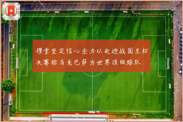 穆索坚定信心全力以赴迎战国王杯决赛称马竞巴萨为世界顶级球队
