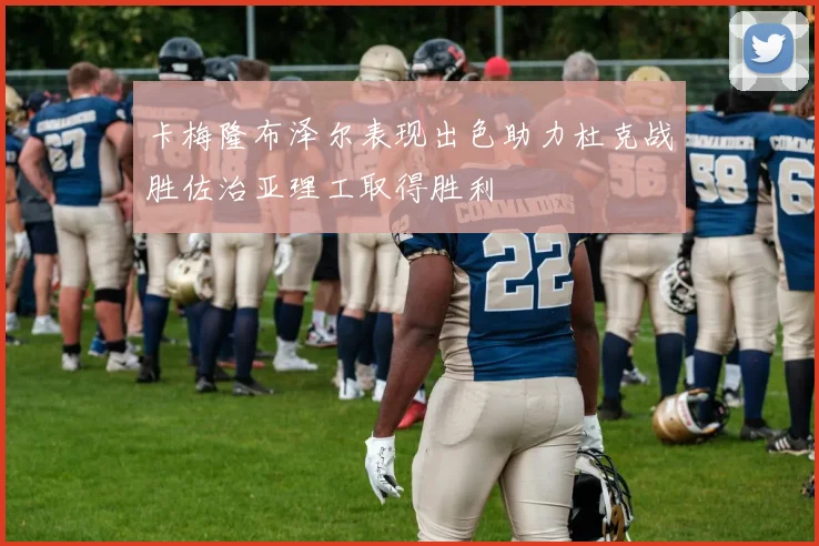 卡梅隆布泽尔表现出色助力杜克战胜佐治亚理工取得胜利