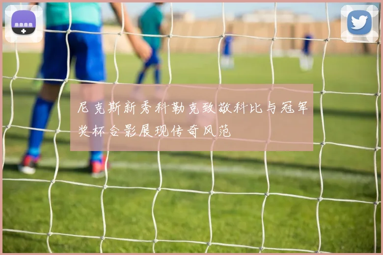 尼克斯新秀科勒克致敬科比与冠军奖杯合影展现传奇风范
