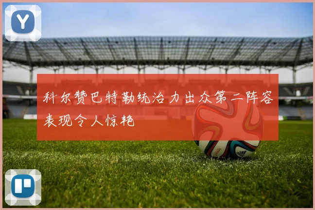 科尔赞巴特勒统治力出众第二阵容表现令人惊艳