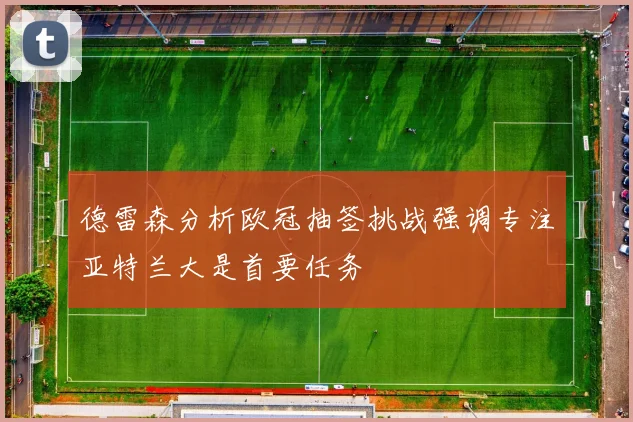 德雷森分析欧冠抽签挑战强调专注亚特兰大是首要任务